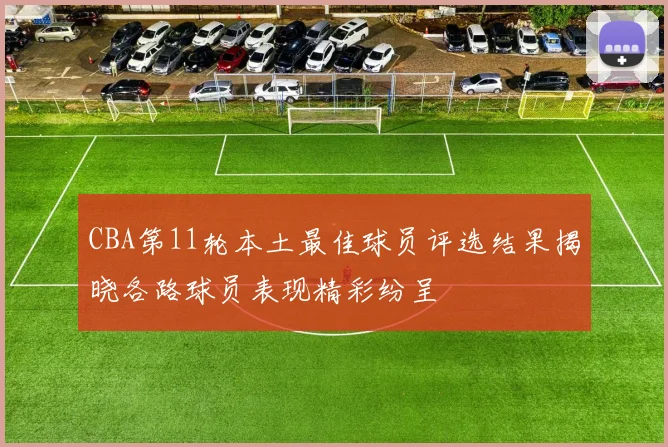 CBA第11轮本土最佳球员评选结果揭晓各路球员表现精彩纷呈