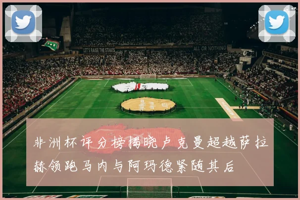 非洲杯评分榜揭晓卢克曼超越萨拉赫领跑马内与阿玛德紧随其后