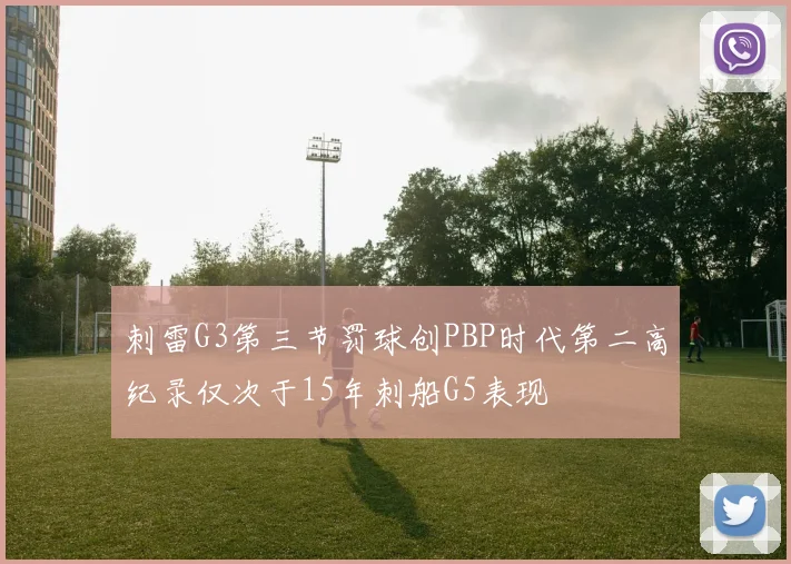 刺雷G3第三节罚球创PBP时代第二高纪录仅次于15年刺船G5表现
