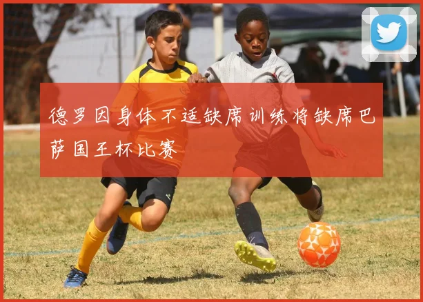 德罗因身体不适缺席训练将缺席巴萨国王杯比赛