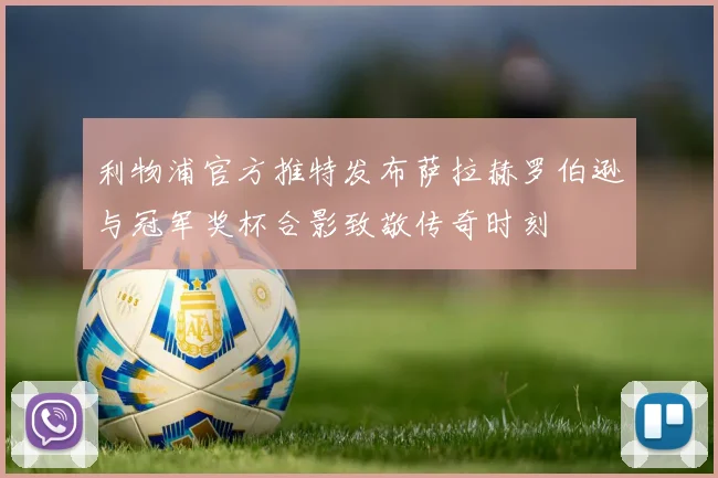 利物浦官方推特发布萨拉赫罗伯逊与冠军奖杯合影致敬传奇时刻