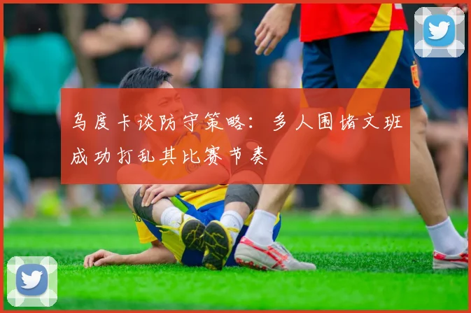 乌度卡谈防守策略：多人围堵文班成功打乱其比赛节奏