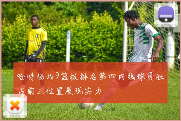 哈特场均9篮板排名第四内线球员独占前三位置展现实力