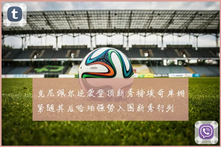 克尼佩尔逆袭登顶新秀榜埃奇库姆紧随其后哈珀强势入围新秀行列