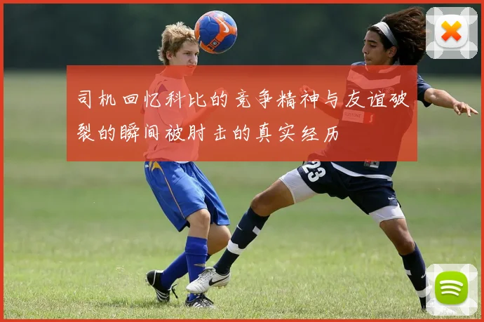 司机回忆科比的竞争精神与友谊破裂的瞬间被肘击的真实经历
