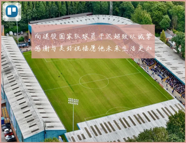向退役国家队球员于汉超致以诚挚感谢与美好祝福愿他未来生活更加精彩